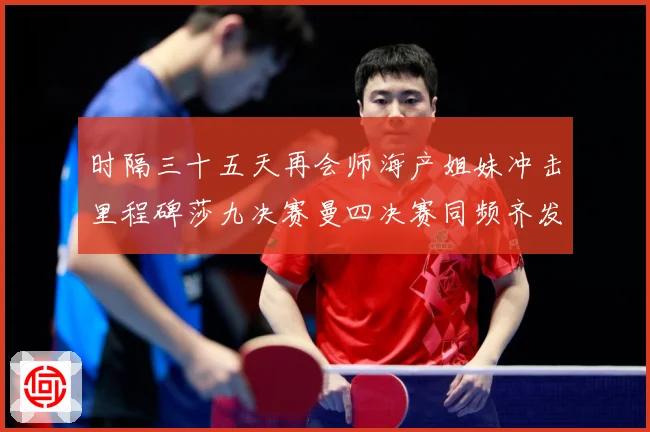 时隔三十五天再会师海产姐妹冲击里程碑莎九决赛曼四决赛同频齐发成长观察-深度解析