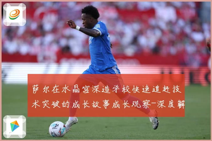 萨尔在水晶宫深造学校快速追赶技术突破的成长故事成长观察-深度解析