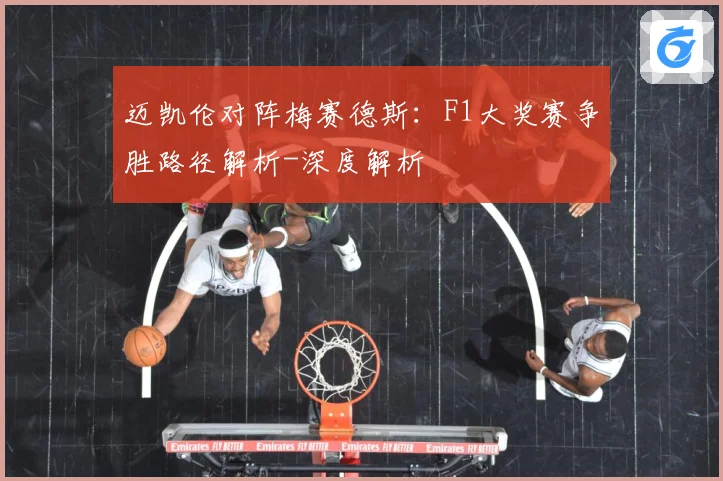 迈凯伦对阵梅赛德斯：F1大奖赛争胜路径解析-深度解析