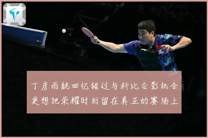 丁彦雨航回忆错过与科比合影机会更想把荣耀时刻留在真正的赛场上赛场复盘-深度解析
