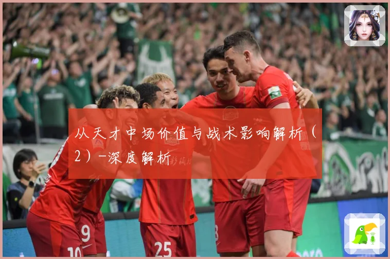 从天才中场价值与战术影响解析（2）-深度解析