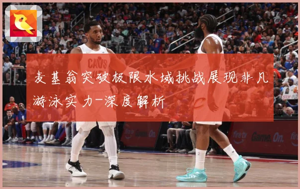 麦基翁突破极限水域挑战展现非凡游泳实力-深度解析