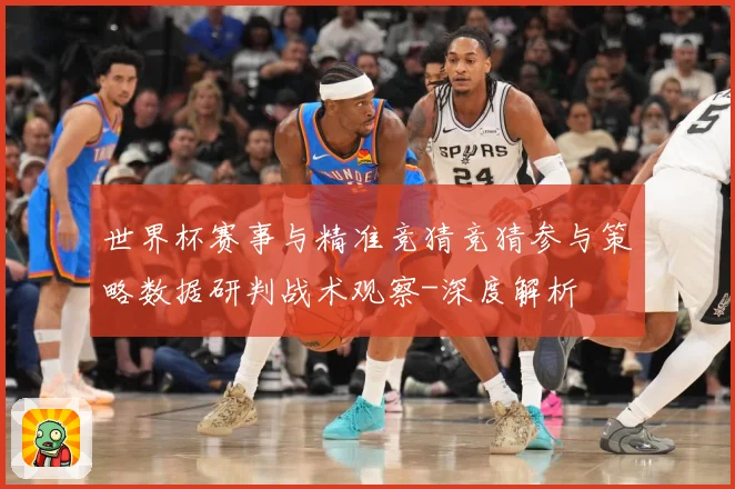 世界杯赛事与精准竞猜竞猜参与策略数据研判战术观察-深度解析