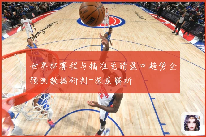 世界杯赛程与精准竞猜盘口趋势全预测数据研判-深度解析