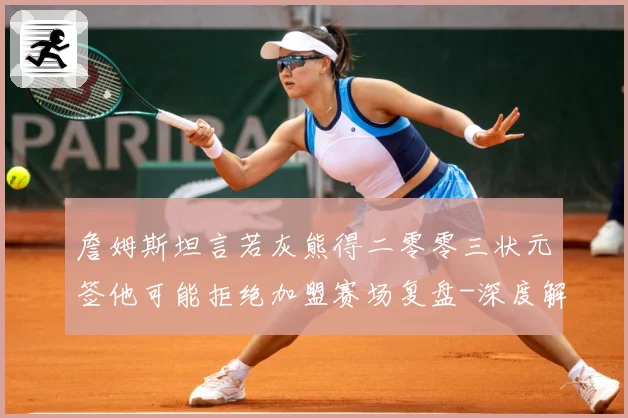 詹姆斯坦言若灰熊得二零零三状元签他可能拒绝加盟赛场复盘-深度解析