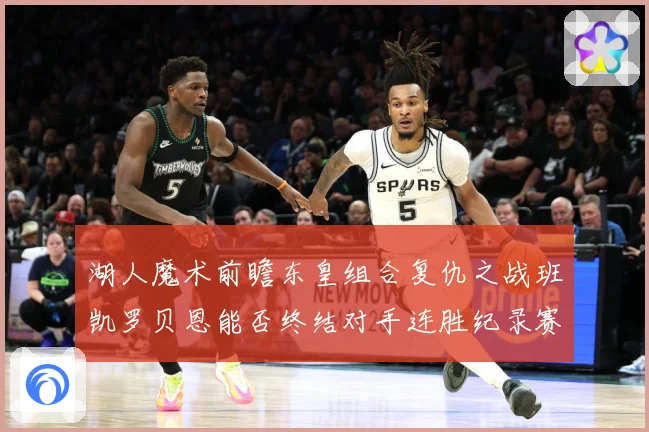 湖人魔术前瞻东皇组合复仇之战班凯罗贝恩能否终结对手连胜纪录赛场复盘-深度解析
