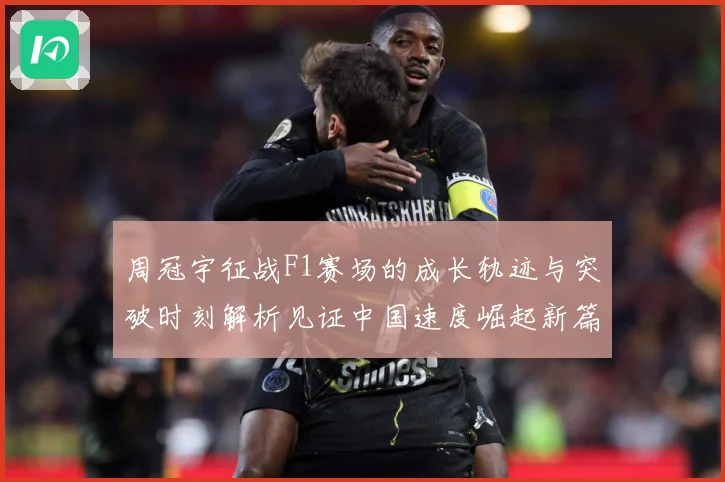 周冠宇征战F1赛场的成长轨迹与突破时刻解析见证中国速度崛起新篇章-深度解析