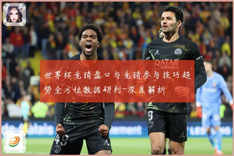 世界杯竞猜盘口与竞猜参与技巧趋势全方位数据研判-深度解析