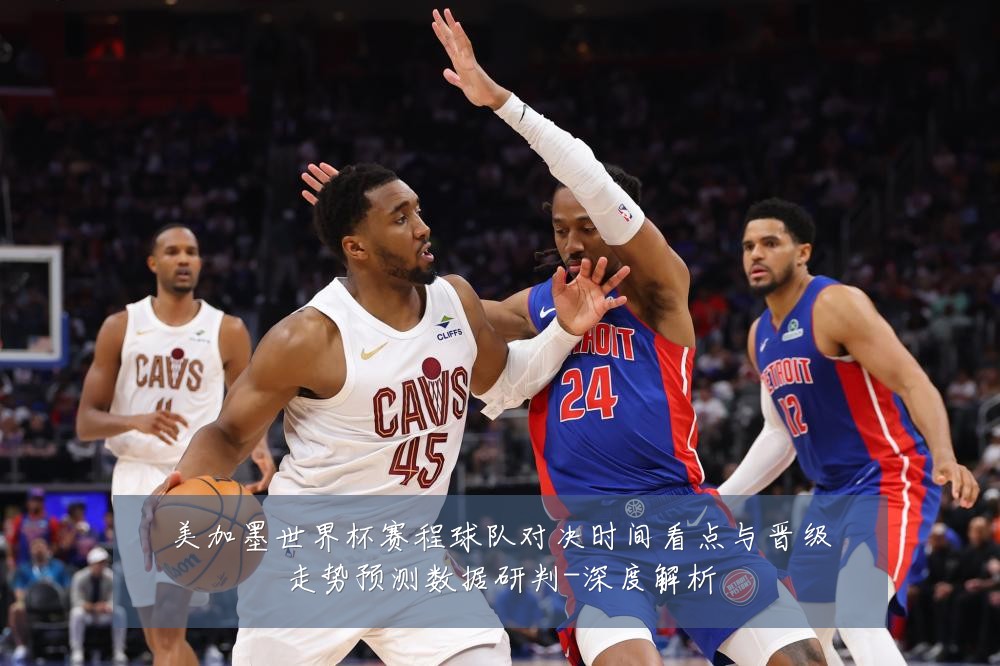 美加墨世界杯赛程球队对决时间看点与晋级走势预测数据研判-深度解析