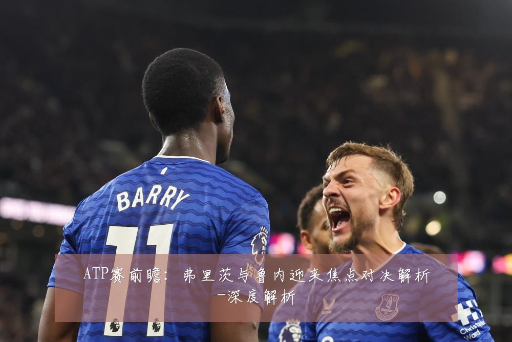 ATP赛前瞻：弗里茨与鲁内迎来焦点对决解析-深度解析