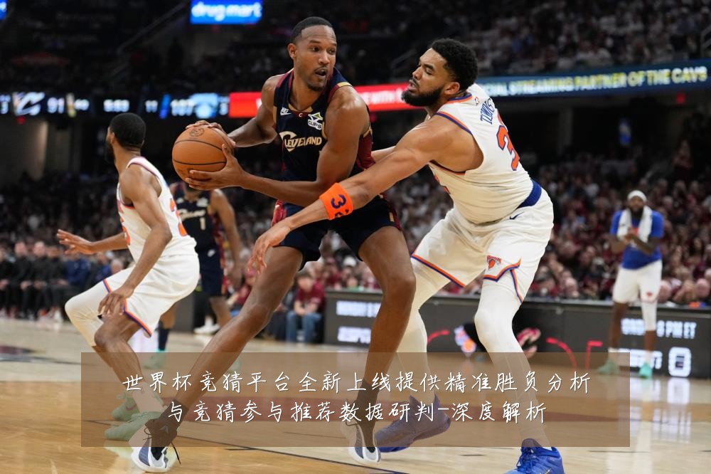 世界杯竞猜平台全新上线提供精准胜负分析与竞猜参与推荐数据研判-深度解析