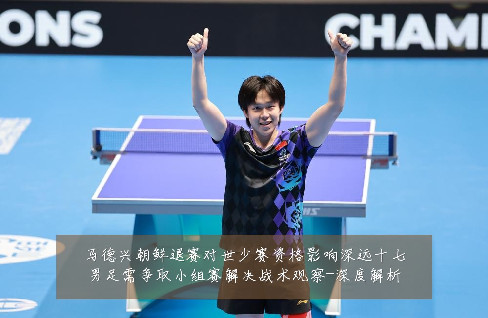 马德兴朝鲜退赛对世少赛资格影响深远十七男足需争取小组赛解决战术观察-深度解析