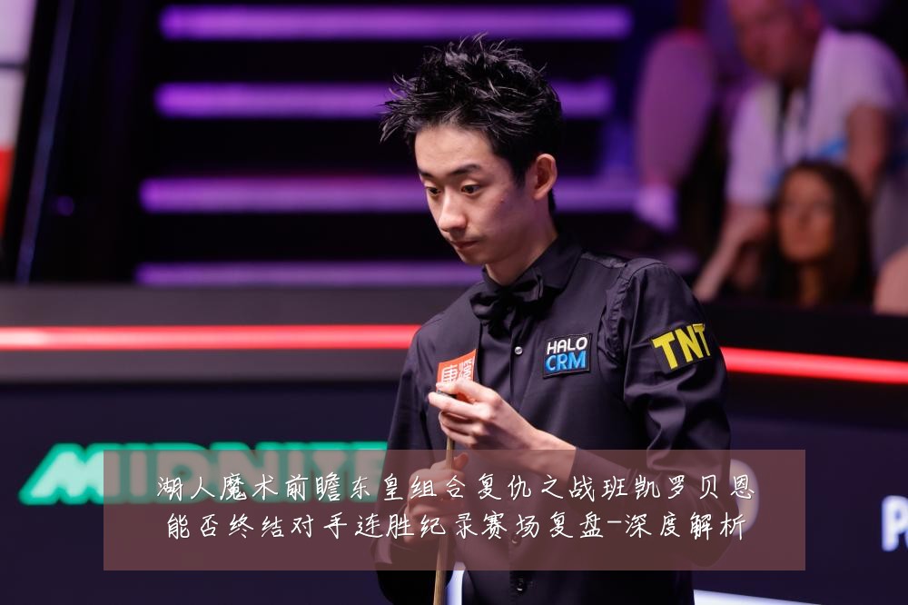 湖人魔术前瞻东皇组合复仇之战班凯罗贝恩能否终结对手连胜纪录赛场复盘-深度解析