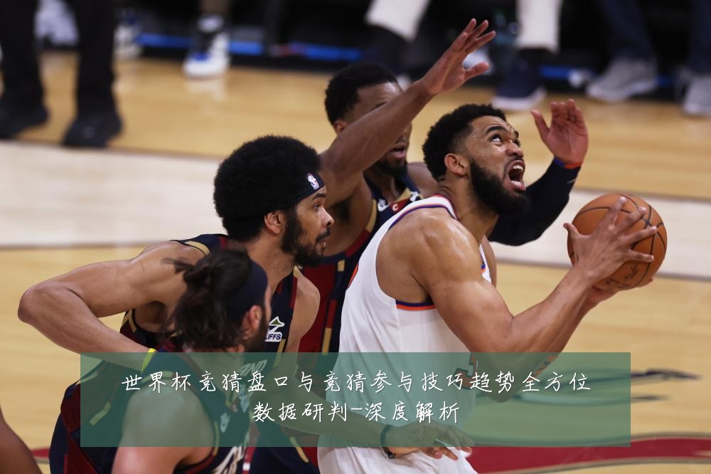 世界杯竞猜盘口与竞猜参与技巧趋势全方位数据研判-深度解析
