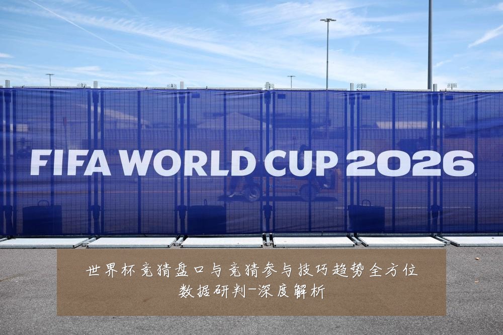 世界杯竞猜盘口与竞猜参与技巧趋势全方位数据研判-深度解析