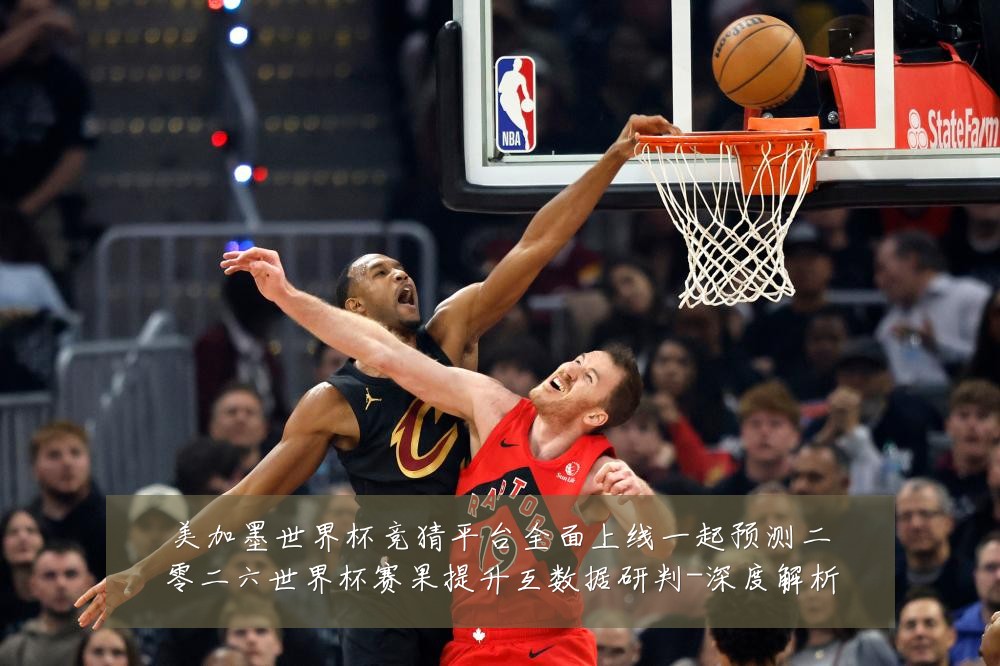 美加墨世界杯竞猜平台全面上线一起预测二零二六世界杯赛果提升互数据研判-深度解析